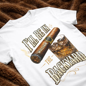 I'll Be In The Backyard With Cigar And Whiskey Glass - Personalized Custom Unisex T-shirt, Hoodie - HIM024_WBAS