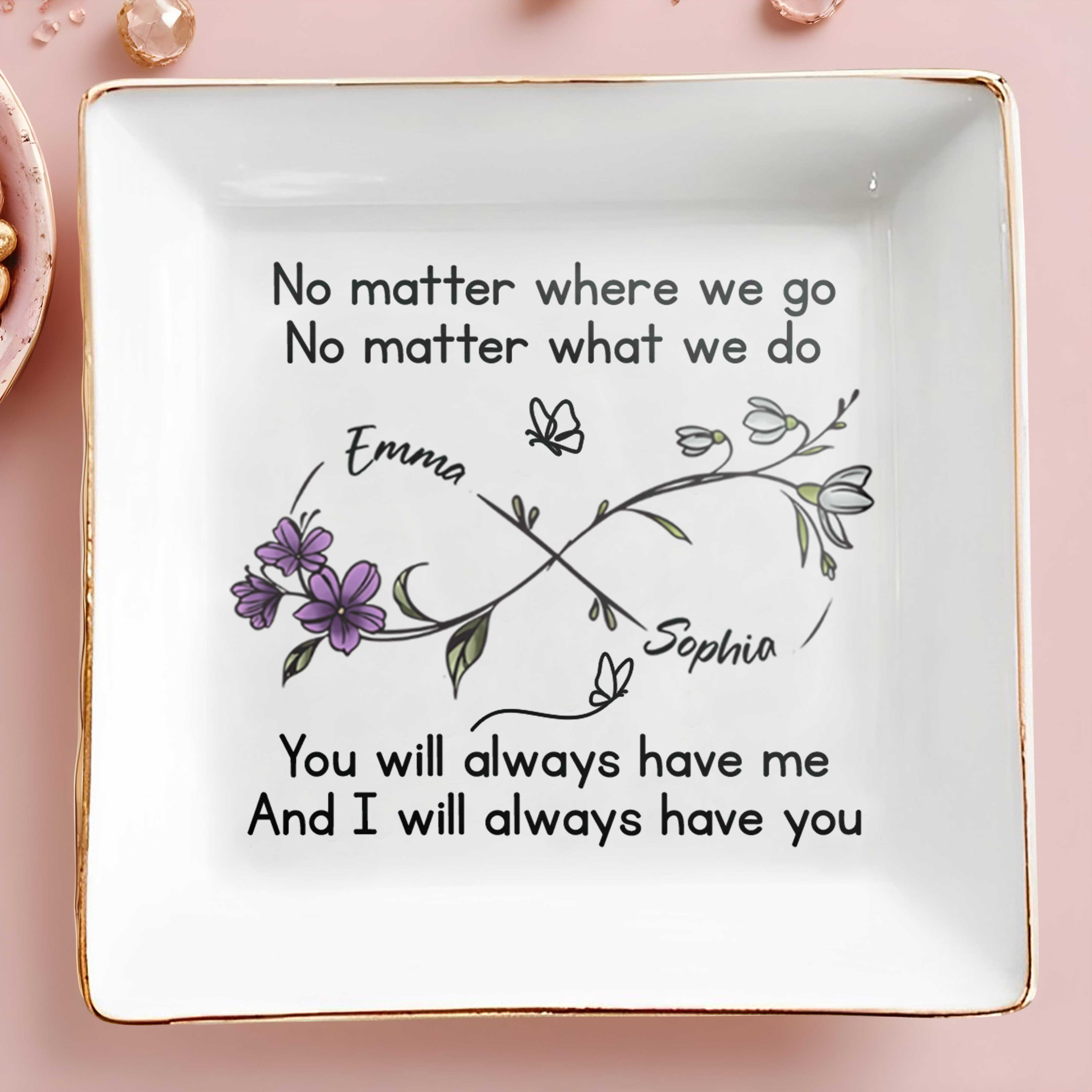 No Matter Where We Go, You Will Always Have Me, Flowers And Butterflies - Personalized Custom Jewelry Dish, Square Ceramic Dish - BST185_SCRD