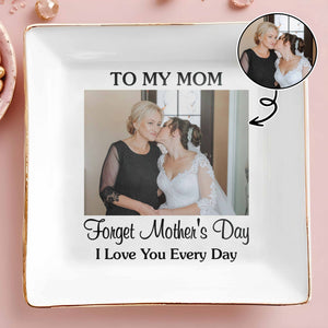 To My Mom Forget Mother's Day I Love You Every Day Custom Photo - Personalized Custom Jewelry Dish, Square Ceramic Dish - MOM221_SCRD