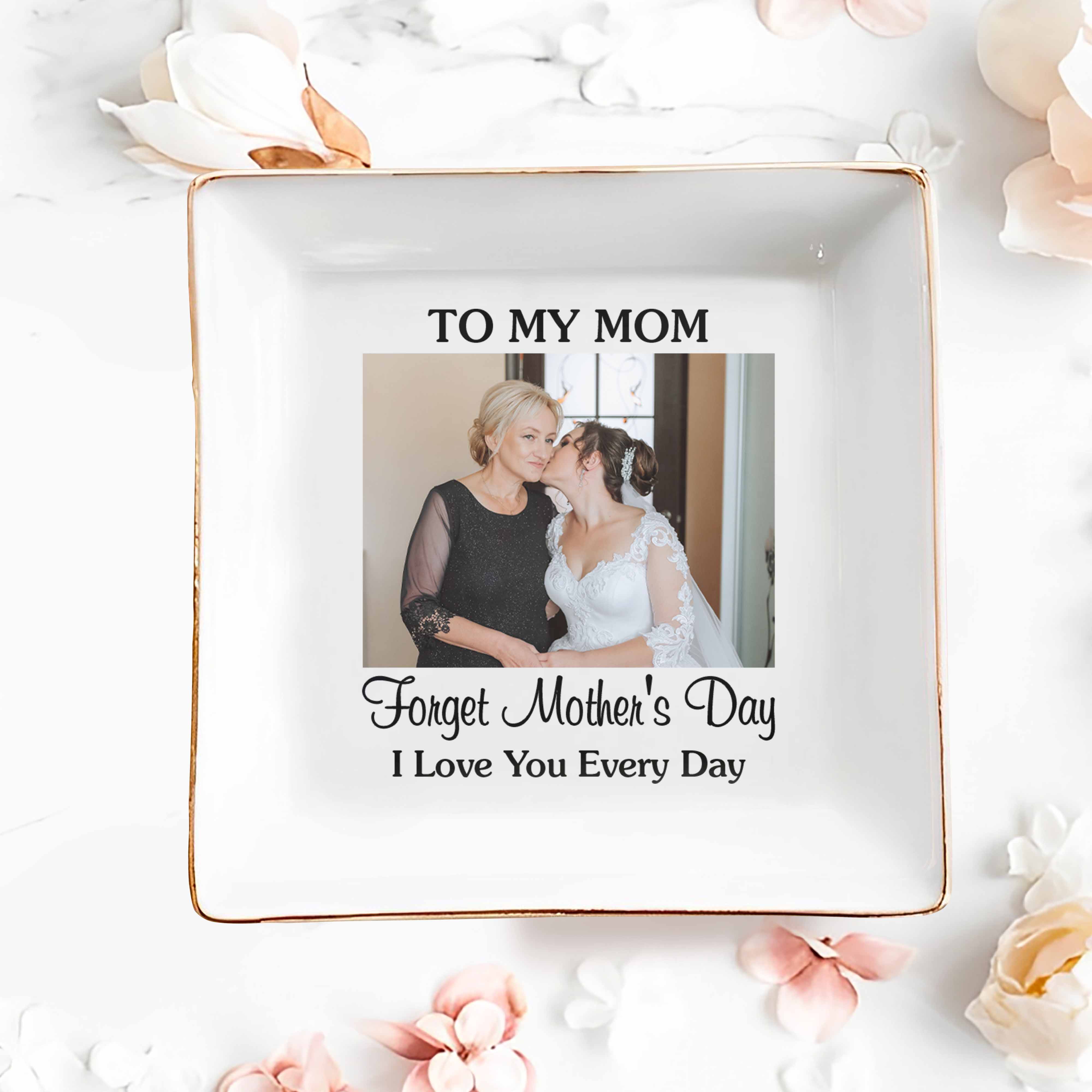 To My Mom Forget Mother's Day I Love You Every Day Custom Photo - Personalized Custom Jewelry Dish, Square Ceramic Dish - MOM221_SCRD