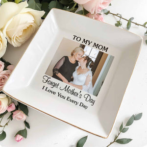To My Mom Forget Mother's Day I Love You Every Day Custom Photo - Personalized Custom Jewelry Dish, Square Ceramic Dish - MOM221_SCRD