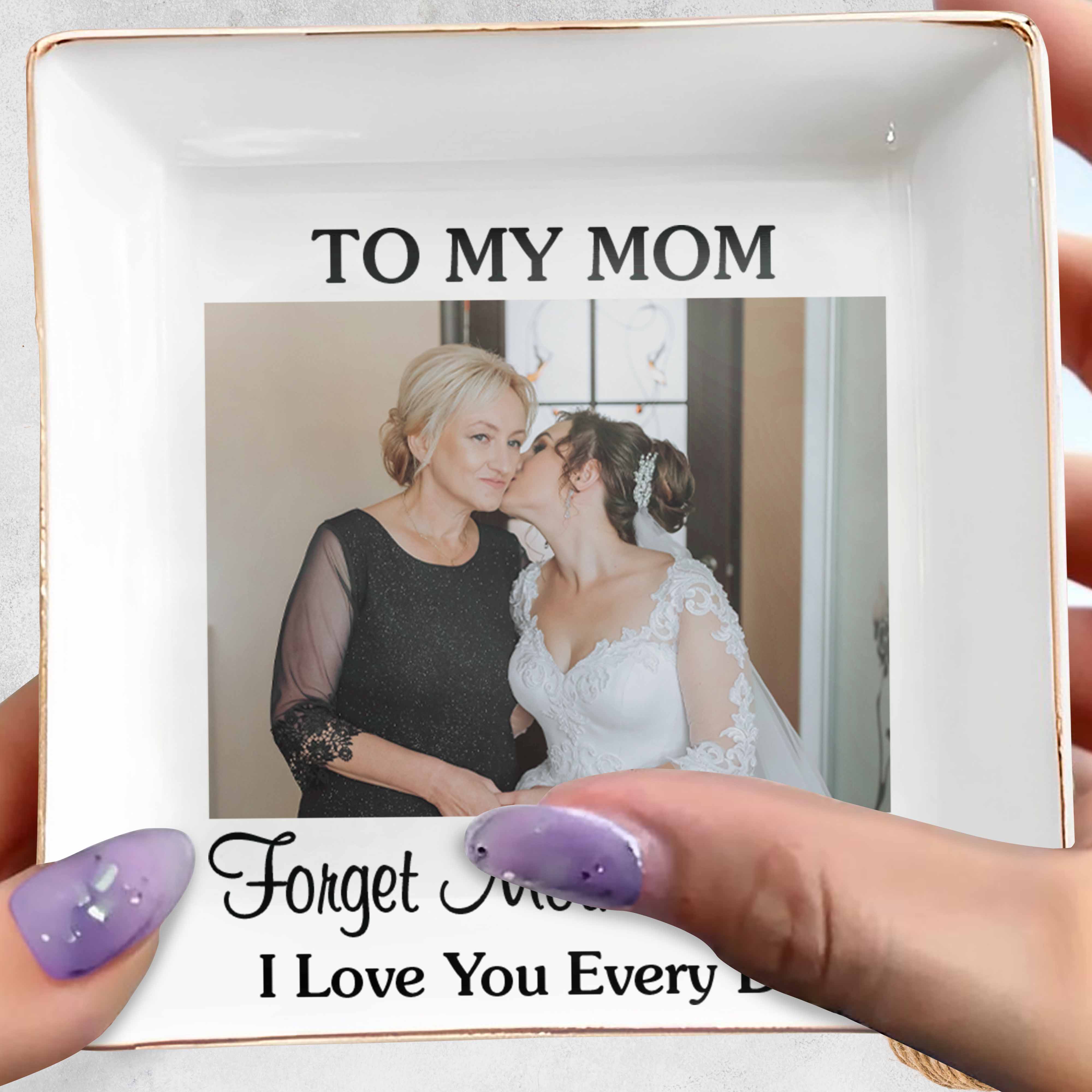 To My Mom Forget Mother's Day I Love You Every Day Custom Photo - Personalized Custom Jewelry Dish, Square Ceramic Dish - MOM221_SCRD