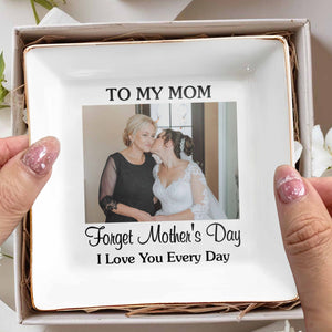 To My Mom Forget Mother's Day I Love You Every Day Custom Photo - Personalized Custom Jewelry Dish, Square Ceramic Dish - MOM221_SCRD