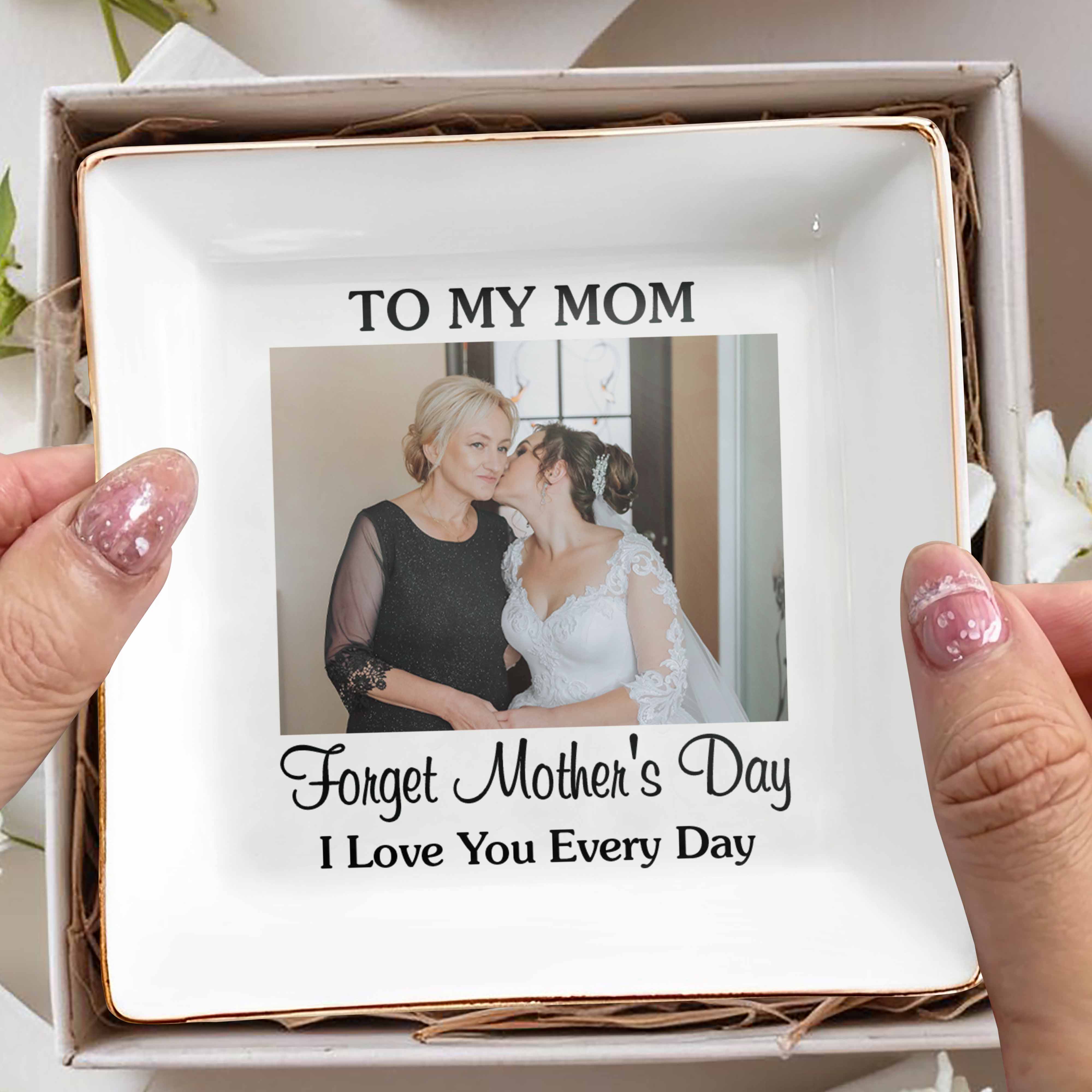 To My Mom Forget Mother's Day I Love You Every Day Custom Photo - Personalized Custom Jewelry Dish, Square Ceramic Dish - MOM221_SCRD